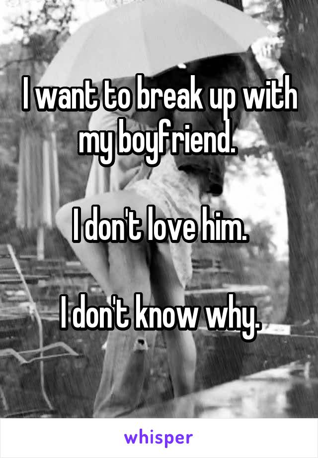 I want to break up with my boyfriend. 

I don't love him.

I don't know why.
