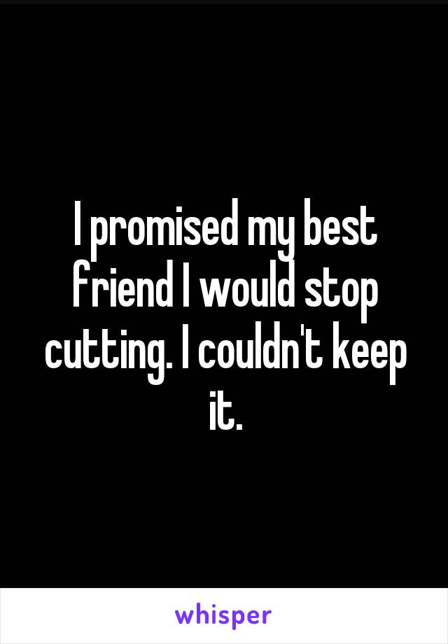 I promised my best friend I would stop cutting. I couldn't keep it.