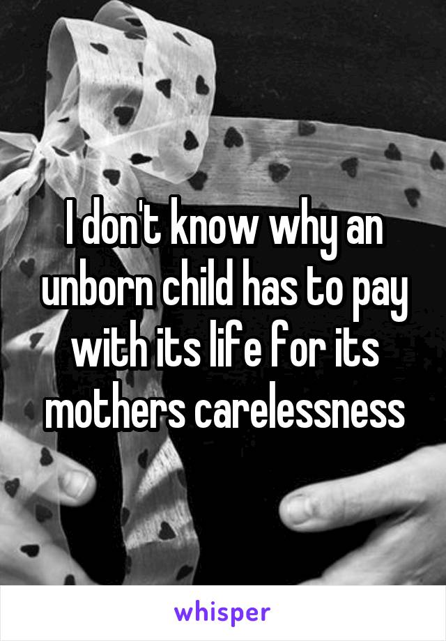 I don't know why an unborn child has to pay with its life for its mothers carelessness