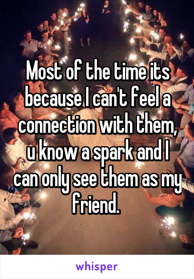 Most of the time its because I can't feel a connection with them, u know a spark and I can only see them as my friend. 