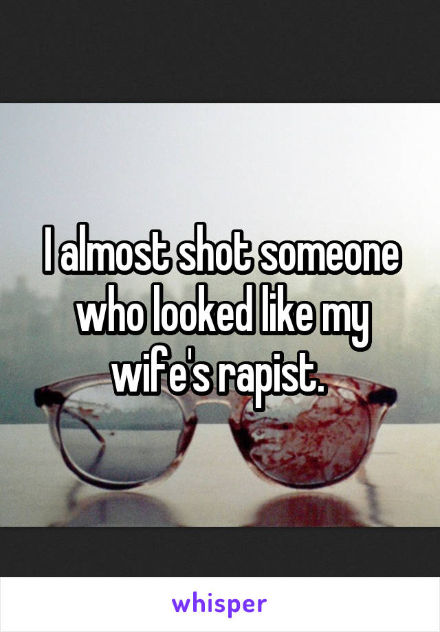 I almost shot someone who looked like my wife's rapist. 