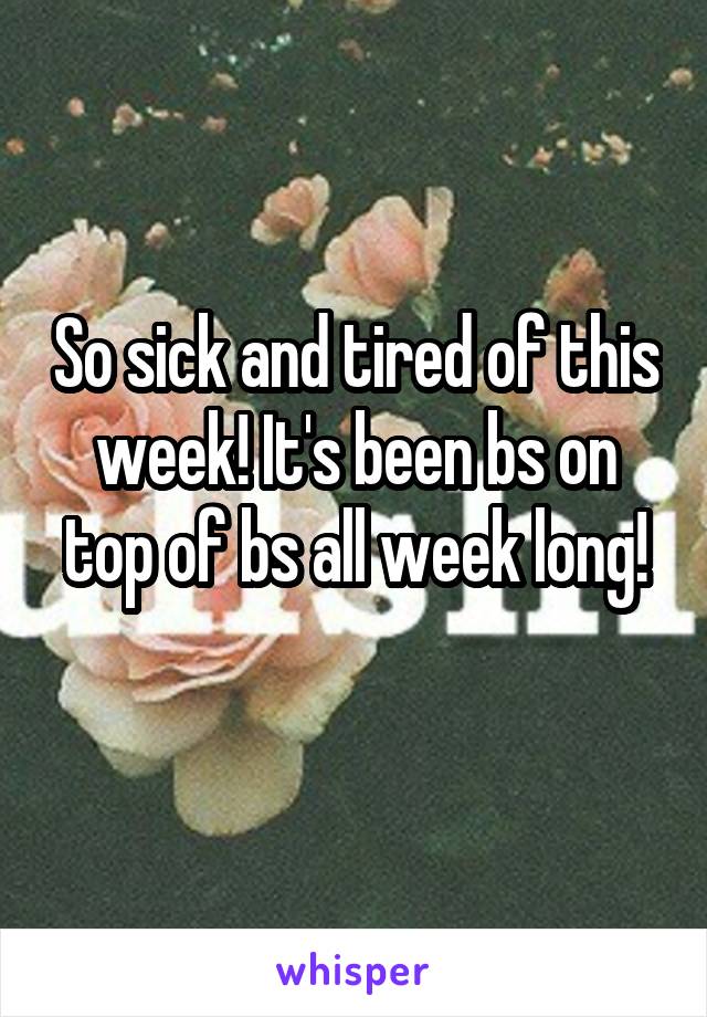 So sick and tired of this week! It's been bs on top of bs all week long!
