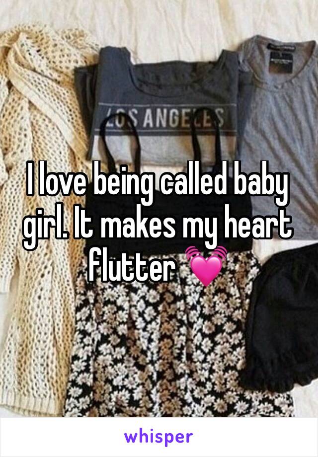 I love being called baby girl. It makes my heart flutter 💓 