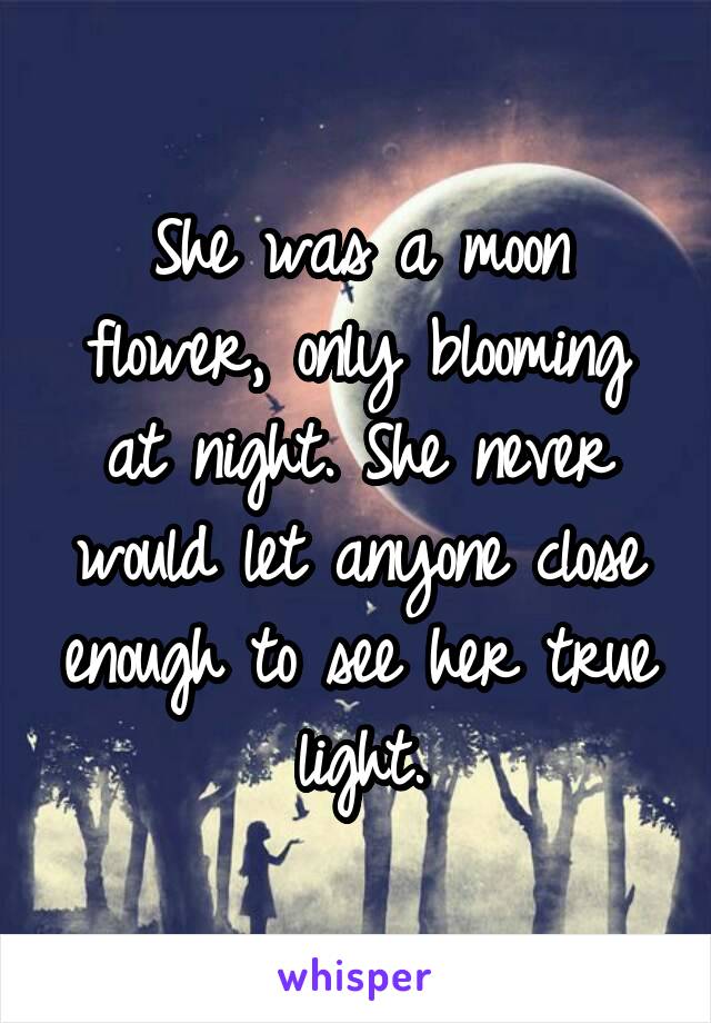 She was a moon flower, only blooming at night. She never would let anyone close enough to see her true light.