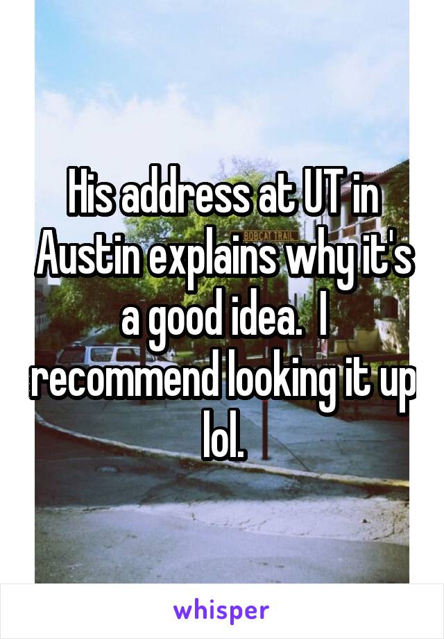 His address at UT in Austin explains why it's a good idea.  I recommend looking it up lol.