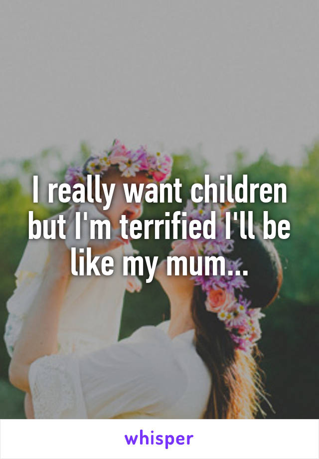 I really want children but I'm terrified I'll be like my mum...