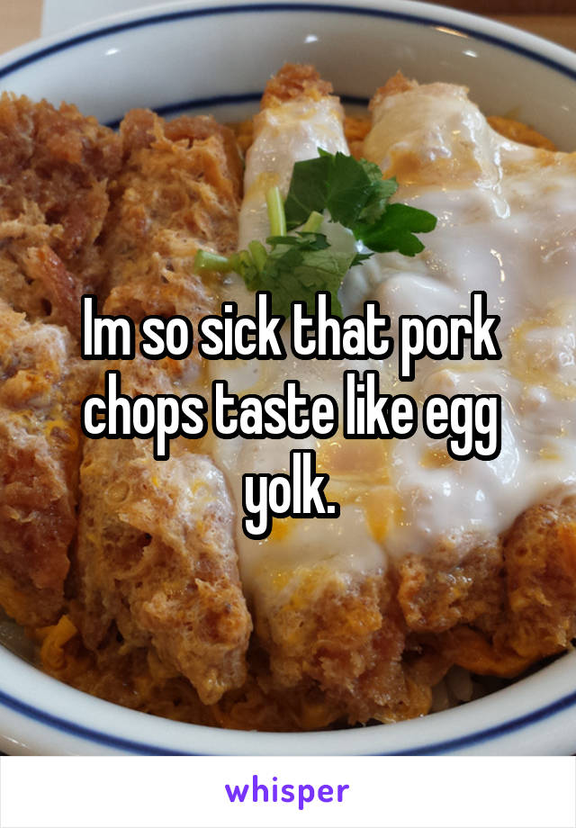 Im so sick that pork chops taste like egg yolk.