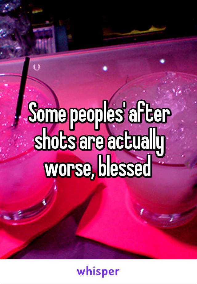 Some peoples' after shots are actually worse, blessed 