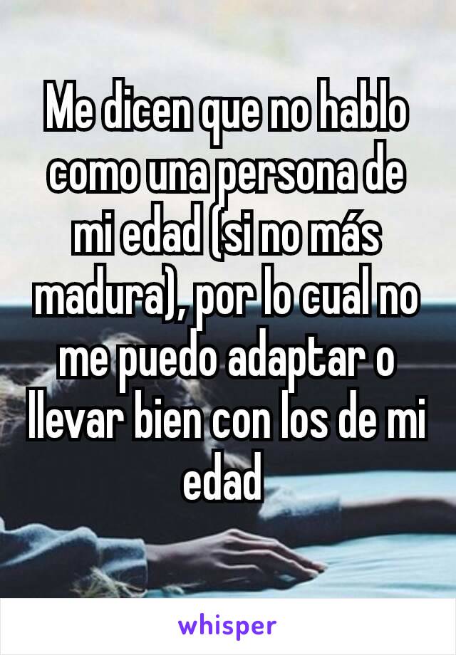 Me dicen que no hablo como una persona de mi edad (si no más madura), por lo cual no me puedo adaptar o llevar bien con los de mi edad 