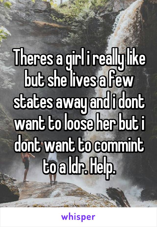 Theres a girl i really like but she lives a few states away and i dont want to loose her but i dont want to commint to a ldr. Help.