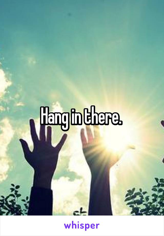 Hang in there. 