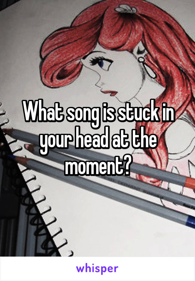 What song is stuck in your head at the moment?