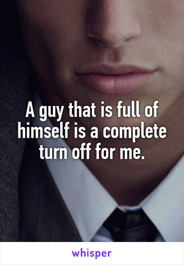 A guy that is full of himself is a complete turn off for me.