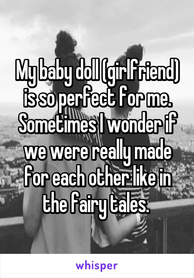 My baby doll (girlfriend) is so perfect for me. Sometimes I wonder if we were really made for each other like in the fairy tales. 