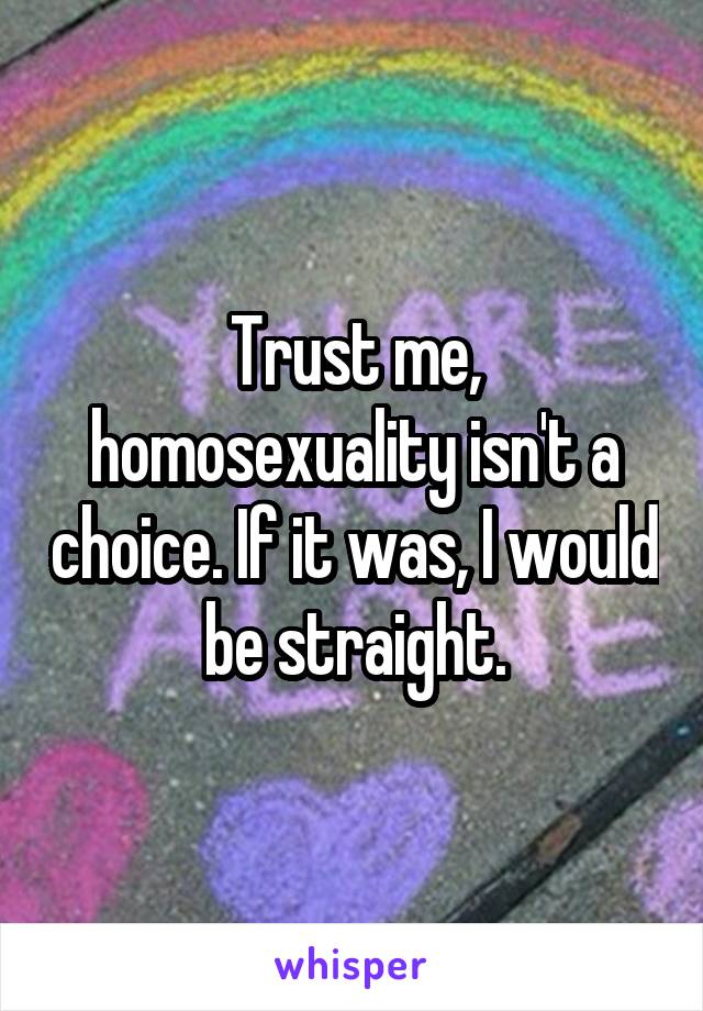 Trust me, homosexuality isn't a choice. If it was, I would be straight.