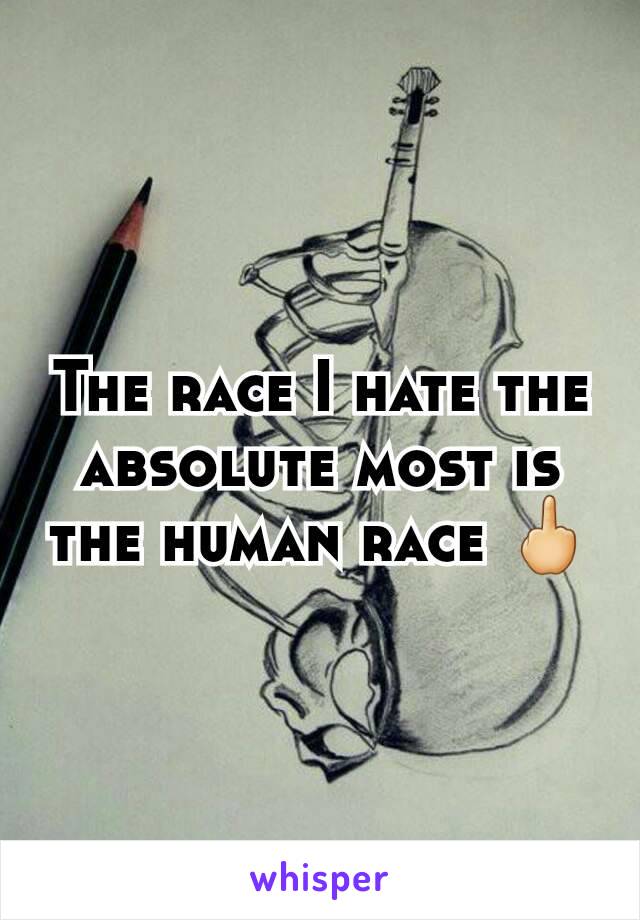 The race I hate the absolute most is the human race 🖕