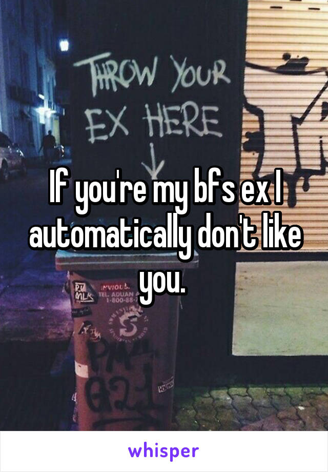 If you're my bfs ex I automatically don't like you. 