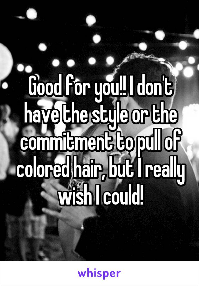 Good for you!! I don't have the style or the commitment to pull of colored hair, but I really wish I could!