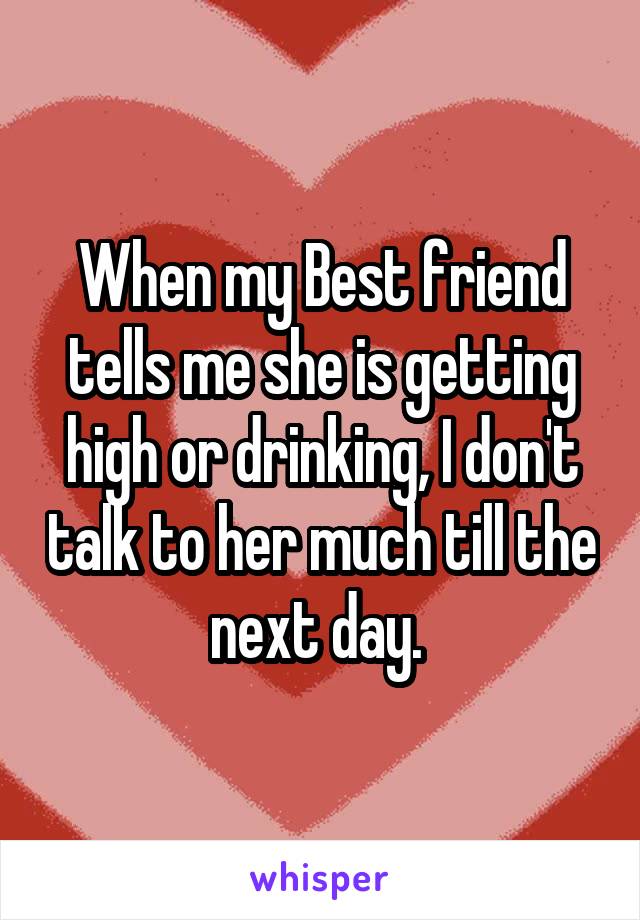 When my Best friend tells me she is getting high or drinking, I don't talk to her much till the next day. 