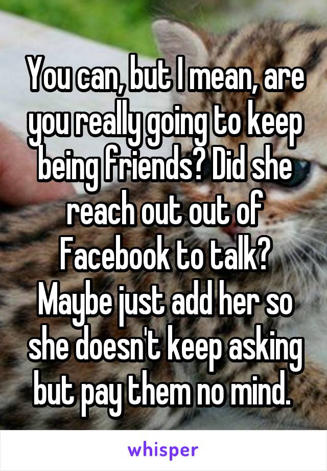 You can, but I mean, are you really going to keep being friends? Did she reach out out of Facebook to talk? Maybe just add her so she doesn't keep asking but pay them no mind. 