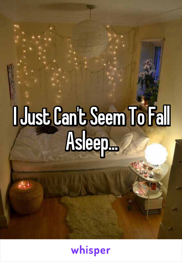 I Just Can't Seem To Fall Asleep...