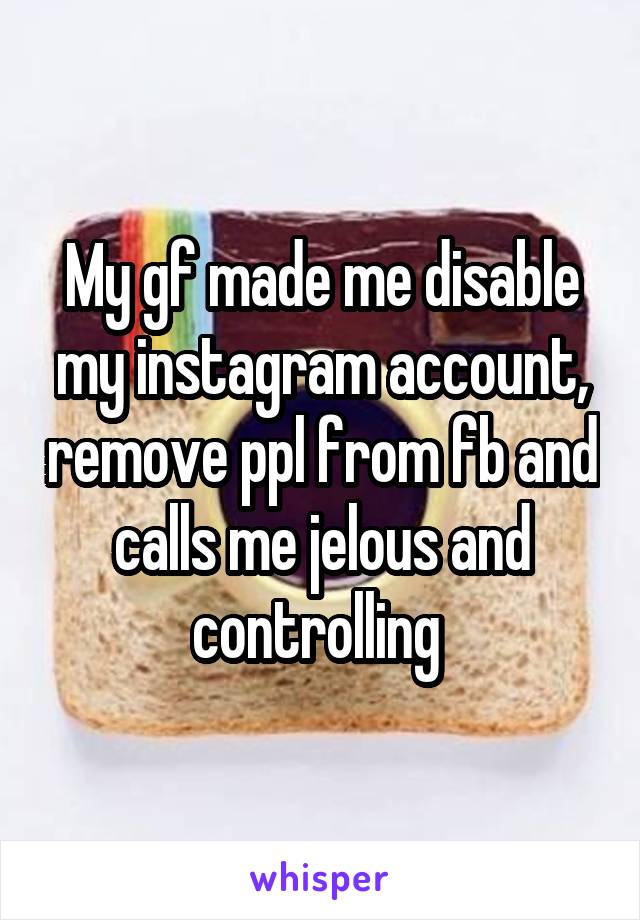 My gf made me disable my instagram account, remove ppl from fb and calls me jelous and controlling 