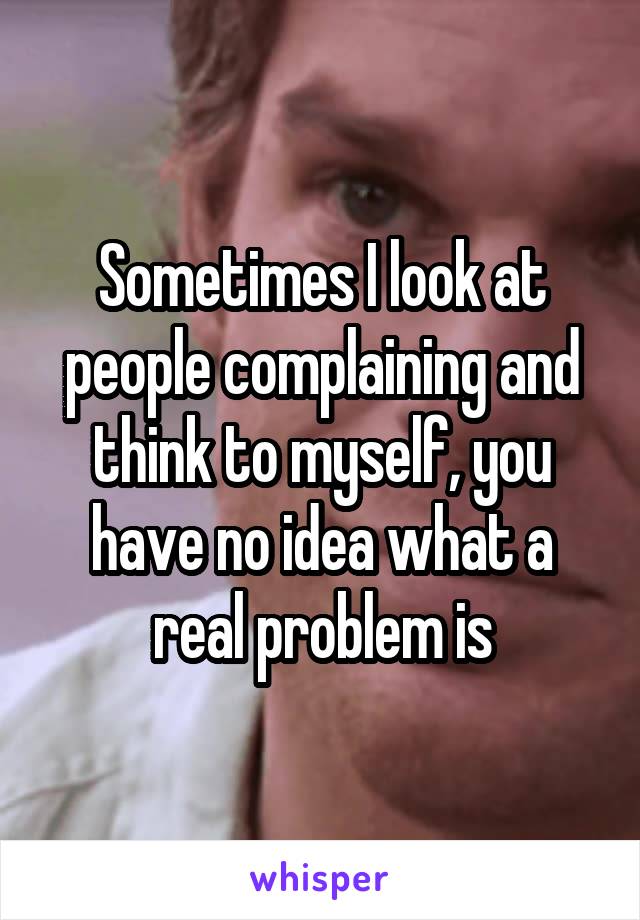 Sometimes I look at people complaining and think to myself, you have no idea what a real problem is