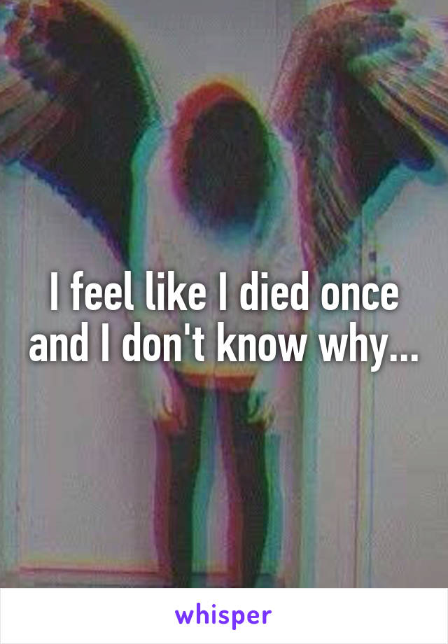 I feel like I died once and I don't know why...