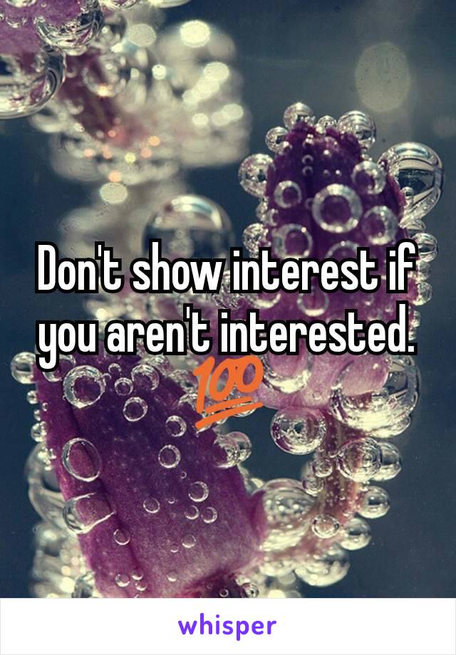 Don't show interest if you aren't interested. 💯