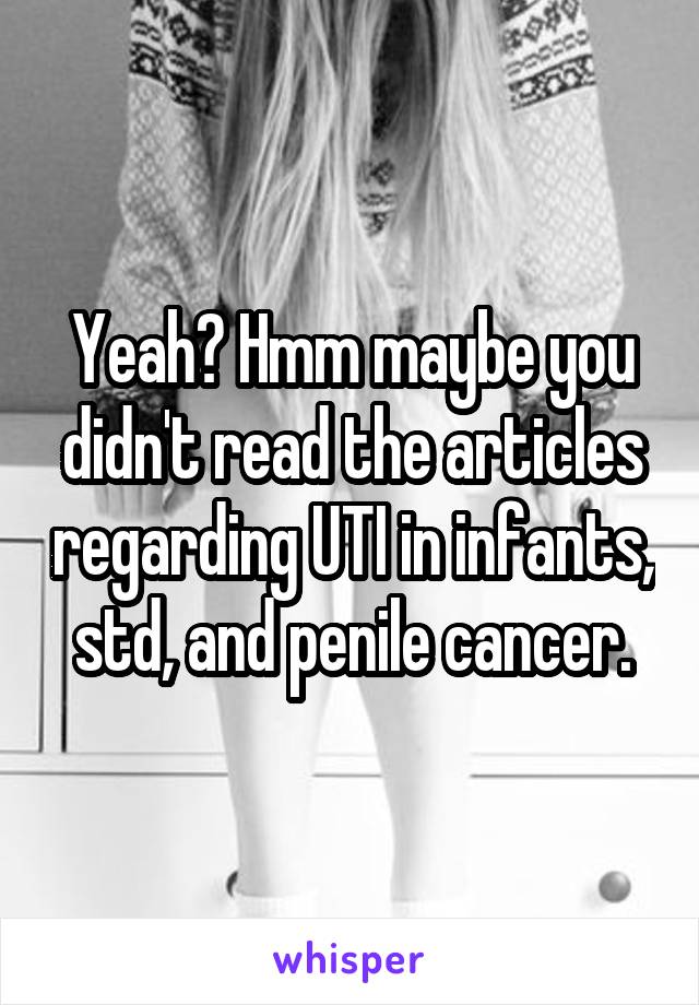 Yeah? Hmm maybe you didn't read the articles regarding UTI in infants, std, and penile cancer.