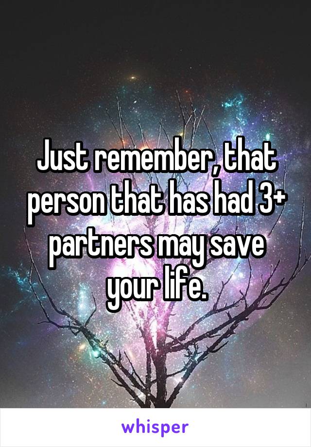 Just remember, that person that has had 3+ partners may save your life.