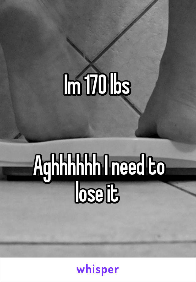 Im 170 lbs 


Aghhhhhh I need to lose it 