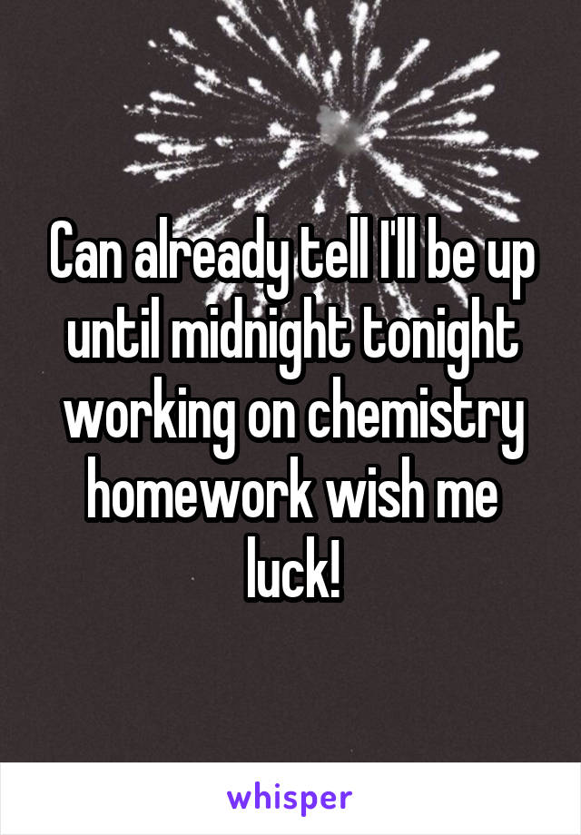 Can already tell I'll be up until midnight tonight working on chemistry homework wish me luck!