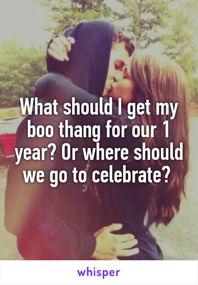 What should I get my boo thang for our 1 year? Or where should we go to celebrate? 