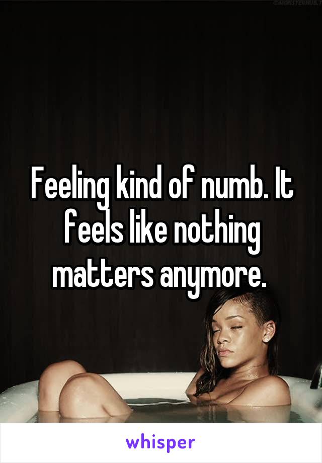 Feeling kind of numb. It feels like nothing matters anymore. 