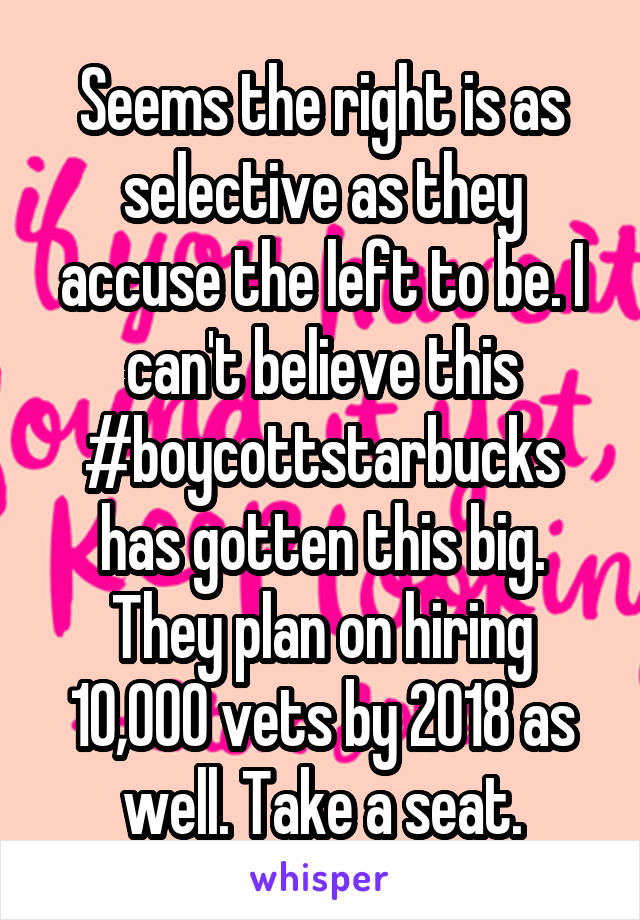 Seems the right is as selective as they accuse the left to be. I can't believe this #boycottstarbucks has gotten this big. They plan on hiring 10,000 vets by 2018 as well. Take a seat.