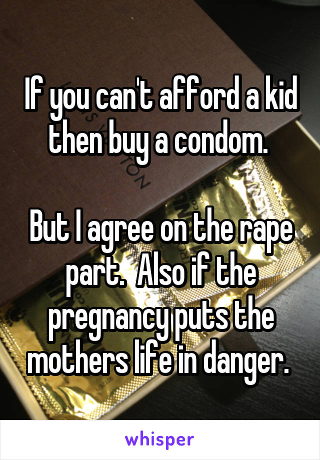 If you can't afford a kid then buy a condom. 

But I agree on the rape part.  Also if the pregnancy puts the mothers life in danger. 