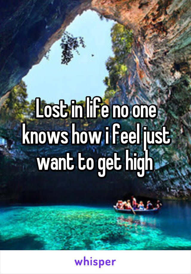 Lost in life no one knows how i feel just want to get high 