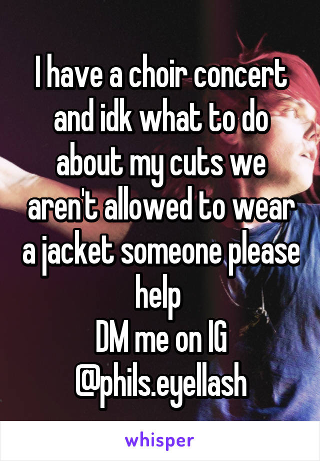 I have a choir concert and idk what to do about my cuts we aren't allowed to wear a jacket someone please help 
DM me on IG @phils.eyellash