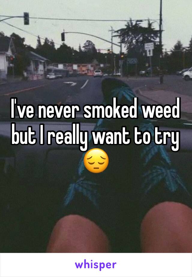 I've never smoked weed but I really want to try 😔