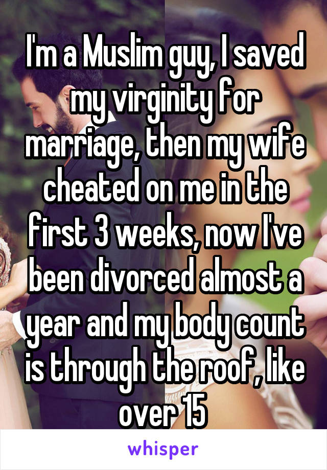 I'm a Muslim guy, I saved my virginity for marriage, then my wife cheated on me in the first 3 weeks, now I've been divorced almost a year and my body count is through the roof, like over 15 