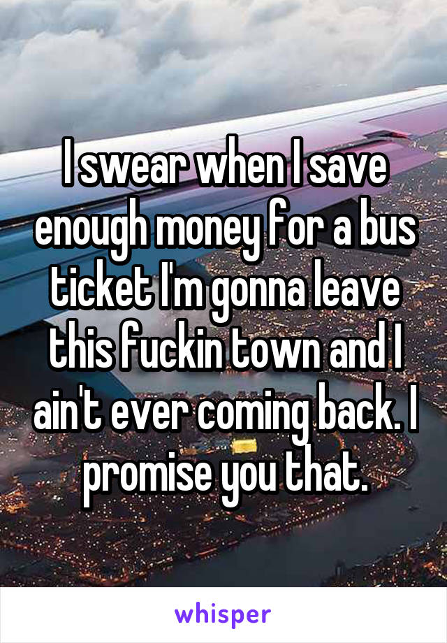 I swear when I save enough money for a bus ticket I'm gonna leave this fuckin town and I ain't ever coming back. I promise you that.