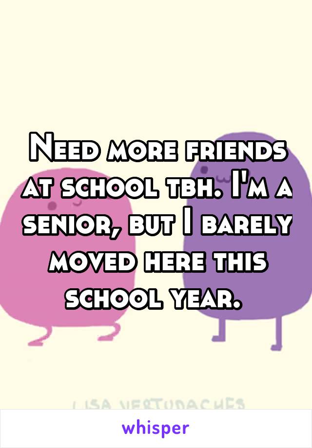 Need more friends at school tbh. I'm a senior, but I barely moved here this school year. 