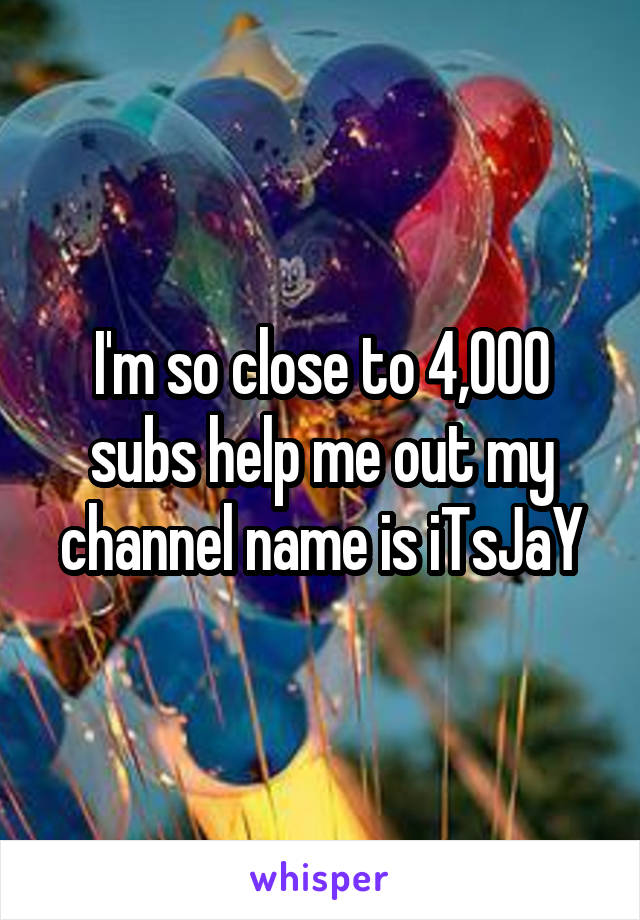 I'm so close to 4,000 subs help me out my channel name is iTsJaY