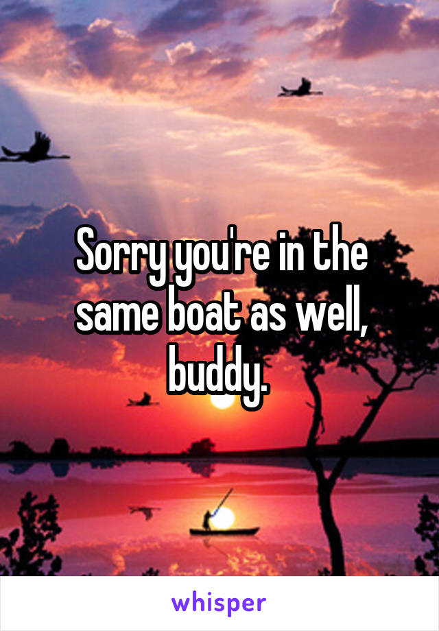 Sorry you're in the same boat as well, buddy. 