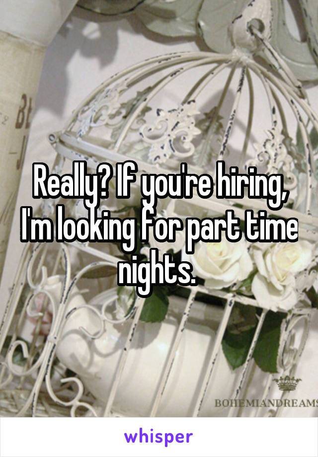 Really? If you're hiring, I'm looking for part time nights. 