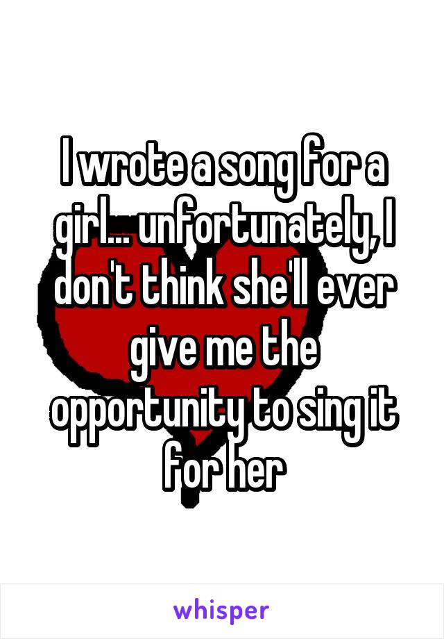 I wrote a song for a girl... unfortunately, I don't think she'll ever give me the opportunity to sing it for her