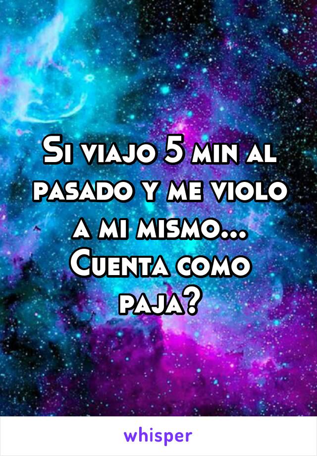 Si viajo 5 min al pasado y me violo a mi mismo...
Cuenta como paja?