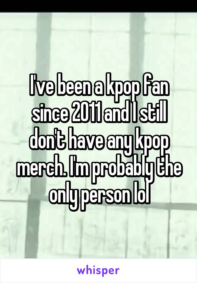 I've been a kpop fan since 2011 and I still don't have any kpop merch. I'm probably the only person lol