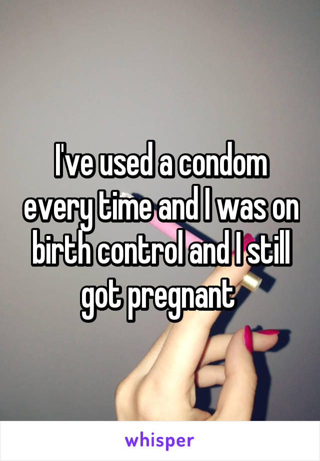 I've used a condom every time and I was on birth control and I still got pregnant 